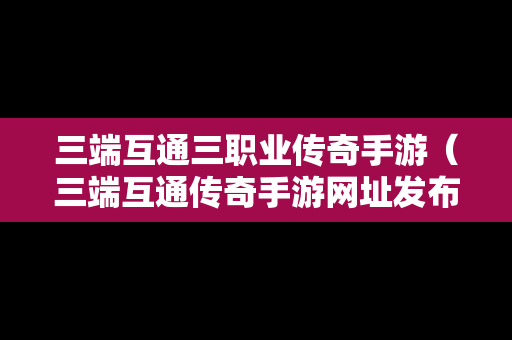 三端互通三职业传奇手游（三端互通传奇手游网址发布）