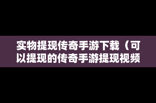 实物提现传奇手游下载（可以提现的传奇手游提现视频）