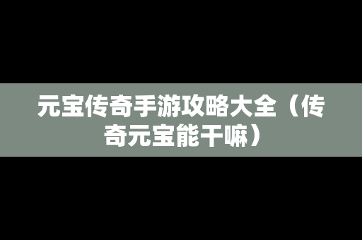 元宝传奇手游攻略大全（传奇元宝能干嘛）