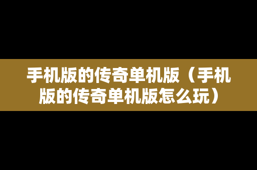 手机版的传奇单机版（手机版的传奇单机版怎么玩）