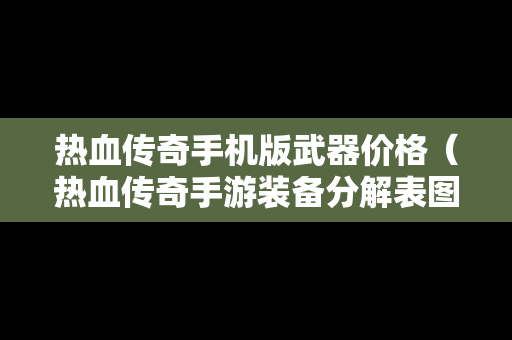 热血传奇手机版武器价格（热血传奇手游装备分解表图）