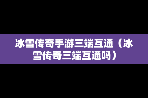 冰雪传奇手游三端互通（冰雪传奇三端互通吗）