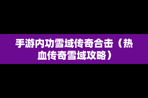 手游内功雪域传奇合击（热血传奇雪域攻略）