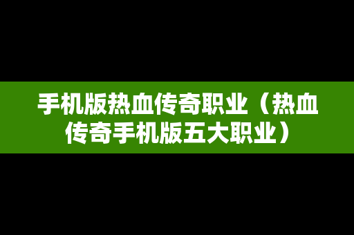 手机版热血传奇职业（热血传奇手机版五大职业）