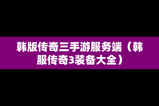 韩版传奇三手游服务端（韩服传奇3装备大全）