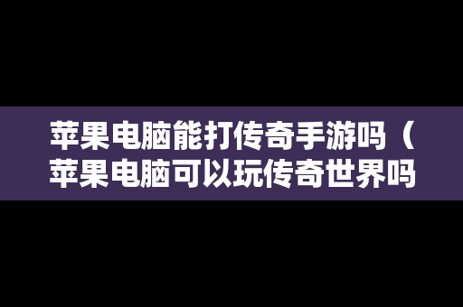 苹果电脑能打传奇手游吗（苹果电脑可以玩传奇世界吗）