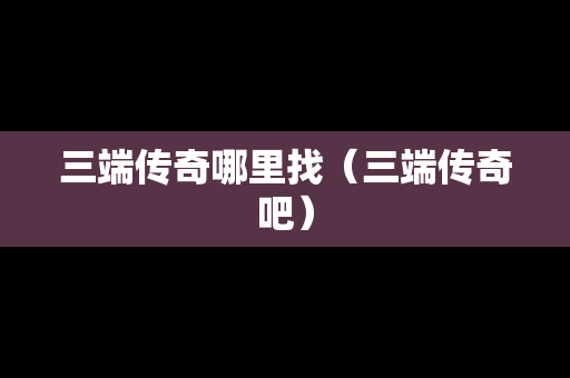 三端传奇哪里找（三端传奇吧）