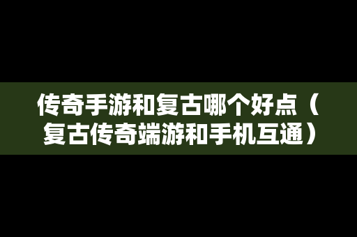 传奇手游和复古哪个好点(复古传奇端游和手机互通) 传奇手游和复古哪个好点(复古传奇端游和手机互通)