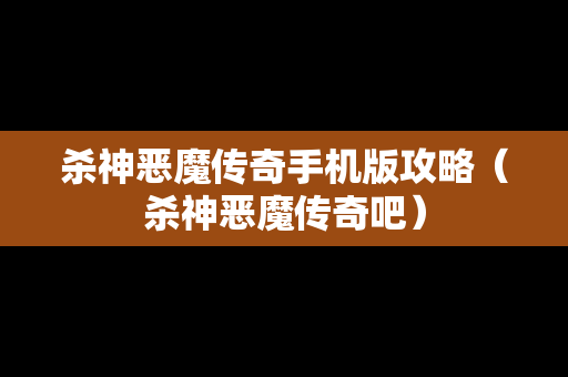 杀神恶魔传奇手机版攻略（杀神恶魔传奇吧）