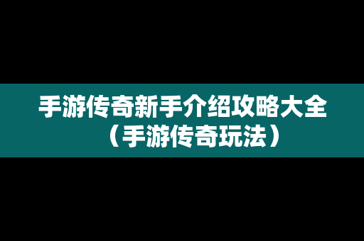 手游传奇新手介绍攻略大全（手游传奇玩法）
