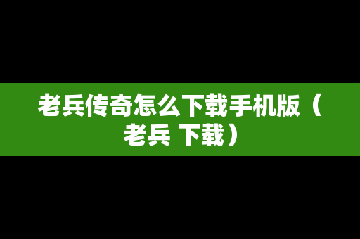 老兵传奇怎么下载手机版（老兵 下载）