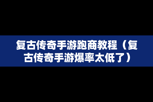 复古传奇手游跑商教程（复古传奇手游爆率太低了）