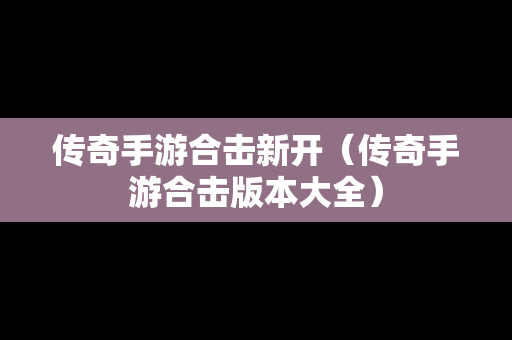 传奇手游合击新开（传奇手游合击版本大全）