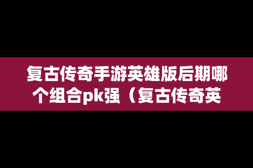 复古传奇手游英雄版后期哪个组合pk强（复古传奇英雄版平民搭配）