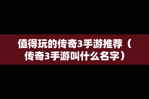 值得玩的传奇3手游推荐（传奇3手游叫什么名字）