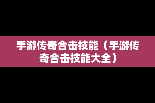 手游传奇合击技能（手游传奇合击技能大全）