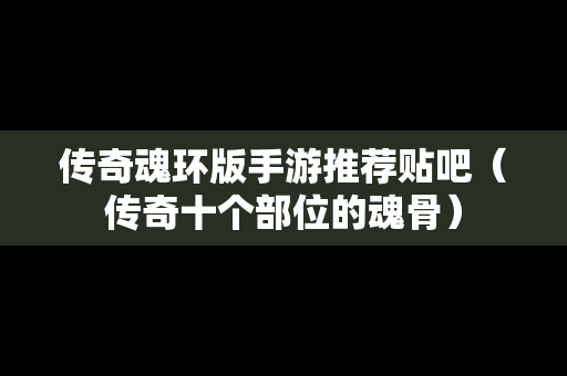 传奇魂环版手游推荐贴吧（传奇十个部位的魂骨）