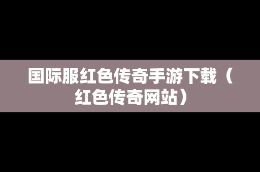 国际服红色传奇手游下载（红色传奇网站）