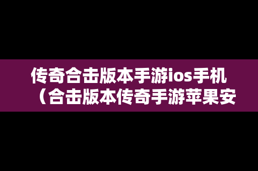 传奇合击版本手游ios手机（合击版本传奇手游苹果安卓）
