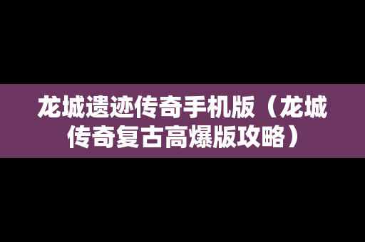 龙城遗迹传奇手机版（龙城传奇复古高爆版攻略）