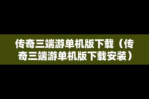 传奇三端游单机版下载（传奇三端游单机版下载安装）