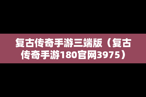 复古传奇手游三端版（复古传奇手游180官网3975）