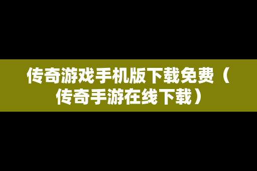 传奇游戏手机版下载免费（传奇手游在线下载）