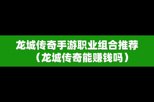 龙城传奇手游职业组合推荐（龙城传奇能赚钱吗）