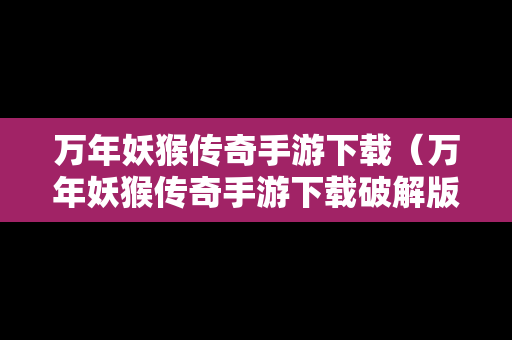 万年妖猴传奇手游下载（万年妖猴传奇手游下载破解版）
