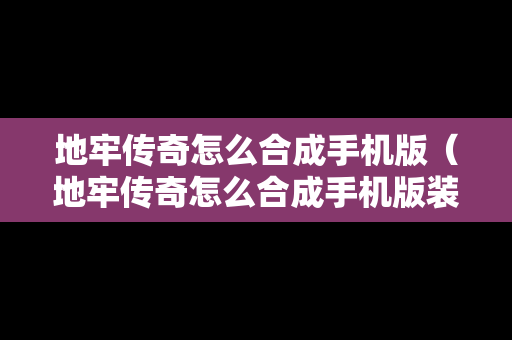 地牢传奇怎么合成手机版（地牢传奇怎么合成手机版装备）