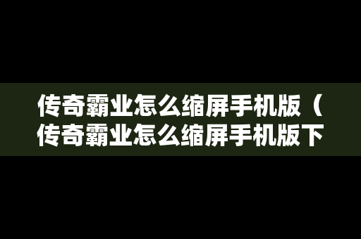 传奇霸业怎么缩屏手机版（传奇霸业怎么缩屏手机版下载）
