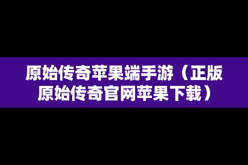 原始传奇苹果端手游（正版原始传奇官网苹果下载）