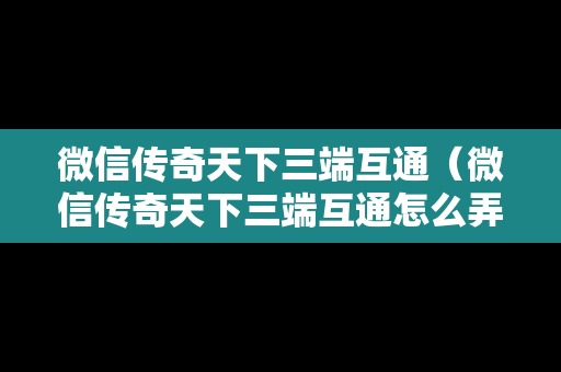 微信传奇天下三端互通（微信传奇天下三端互通怎么弄）