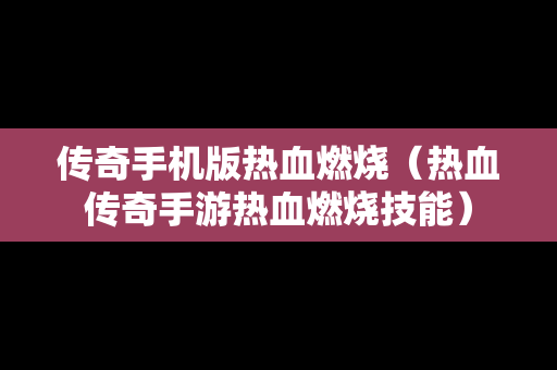 传奇手机版热血燃烧（热血传奇手游热血燃烧技能）