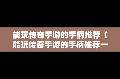 能玩传奇手游的手柄推荐（能玩传奇手游的手柄推荐一下）
