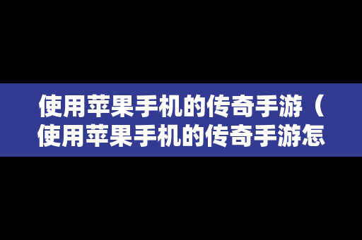 使用苹果手机的传奇手游（使用苹果手机的传奇手游怎么下载）