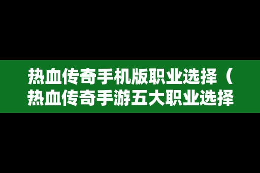 热血传奇手机版职业选择（热血传奇手游五大职业选择）