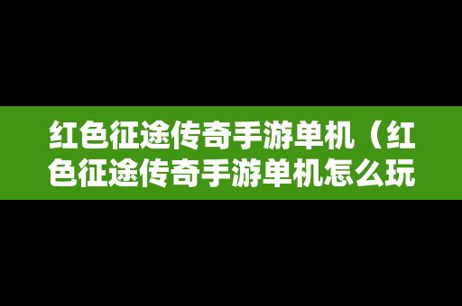红色征途传奇手游单机(红色征途传奇手游单机怎么玩) 红色征途传奇手游单机(红色征途传奇手游单机怎么玩)