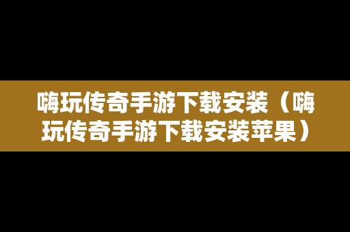 嗨玩传奇手游下载安装（嗨玩传奇手游下载安装苹果）