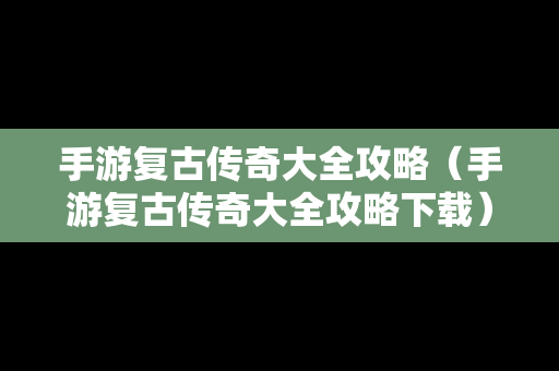 手游复古传奇大全攻略（手游复古传奇大全攻略下载）