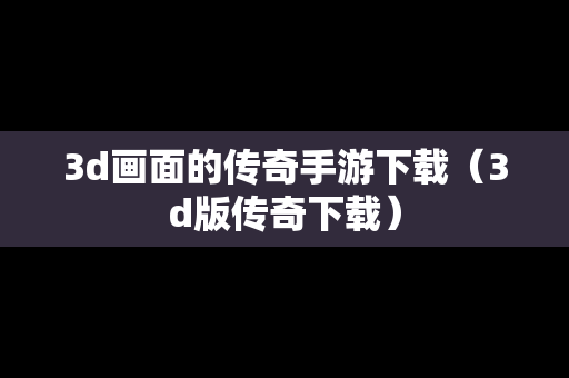 3d画面的传奇手游下载（3d版传奇下载）
