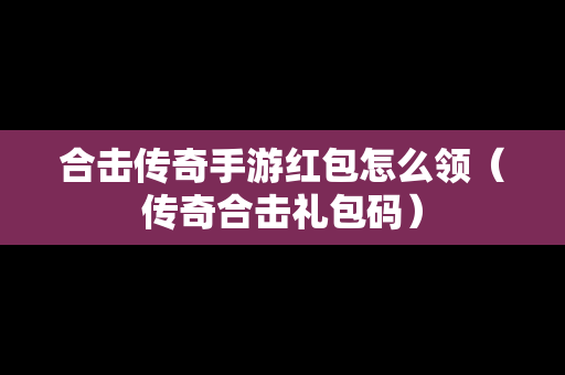 合击传奇手游红包怎么领（传奇合击礼包码）