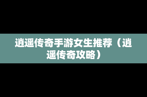 逍遥传奇手游女生推荐（逍遥传奇攻略）