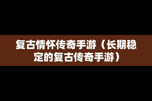 复古情怀传奇手游（长期稳定的复古传奇手游）