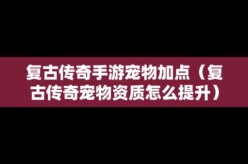 复古传奇手游宠物加点（复古传奇宠物资质怎么提升）