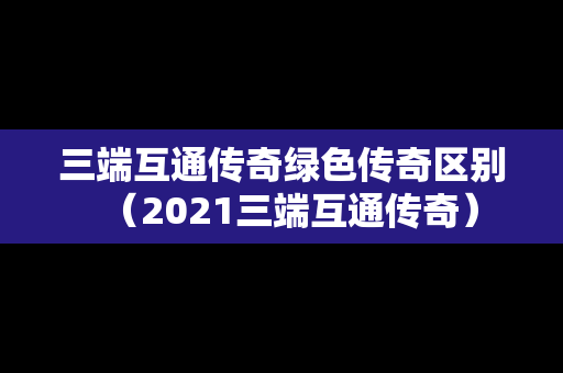 三端互通传奇绿色传奇区别（2021三端互通传奇）