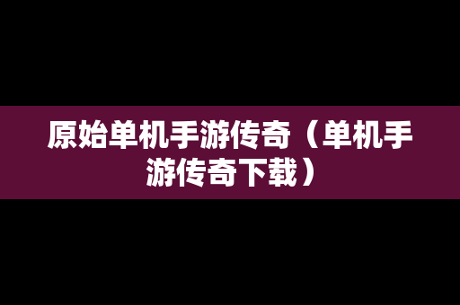 原始单机手游传奇（单机手游传奇下载）