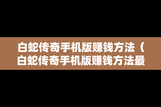 白蛇传奇手机版赚钱方法（白蛇传奇手机版赚钱方法最新）