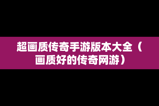 超画质传奇手游版本大全（画质好的传奇网游）
