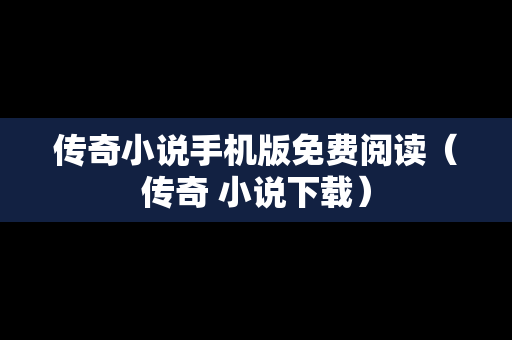 传奇小说手机版免费阅读（传奇 小说下载）